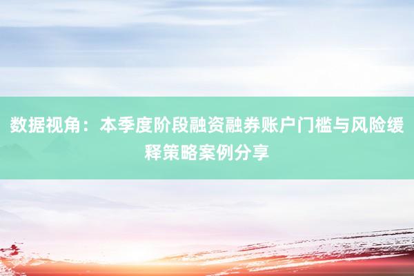 数据视角：本季度阶段融资融券账户门槛与风险缓释策略案例分享