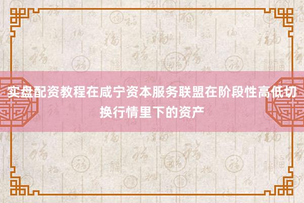 实盘配资教程在咸宁资本服务联盟在阶段性高低切换行情里下的资产