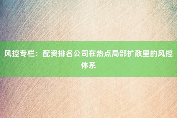 风控专栏：配资排名公司在热点局部扩散里的风控体系