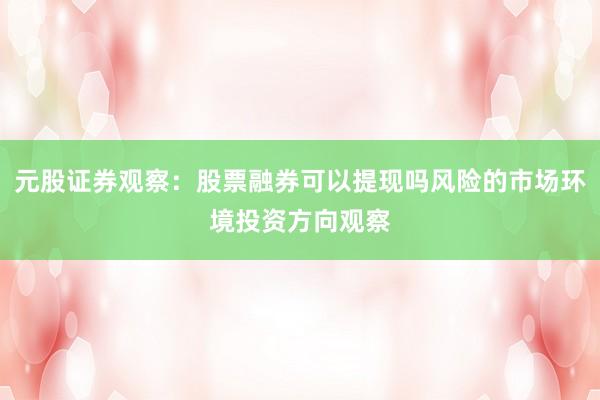 元股证券观察：股票融券可以提现吗风险的市场环境投资方向观察