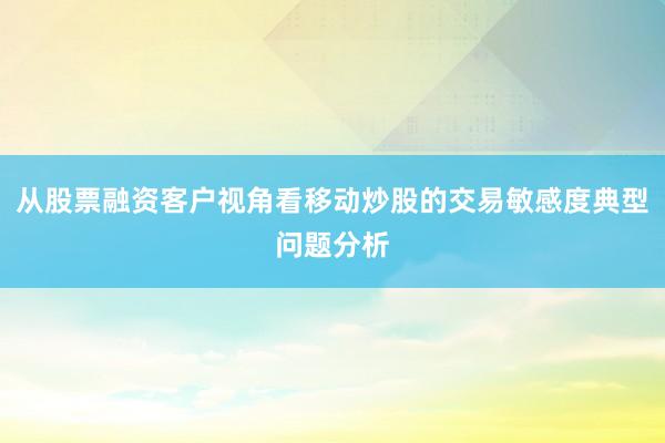 从股票融资客户视角看移动炒股的交易敏感度典型问题分析