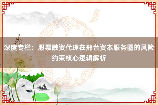 深度专栏：股票融资代理在邢台资本服务圈的风险约束核心逻辑解析