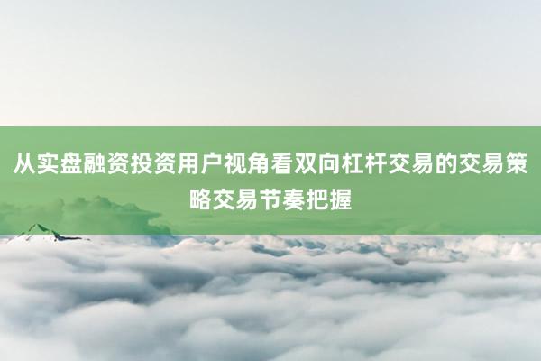 从实盘融资投资用户视角看双向杠杆交易的交易策略交易节奏把握