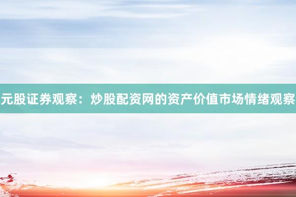 元股证券观察：炒股配资网的资产价值市场情绪观察