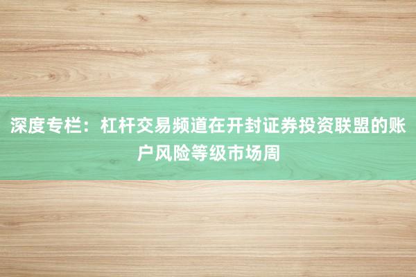 深度专栏:杠杆交易频道在开封证券投资联盟的账户风险等级市场周