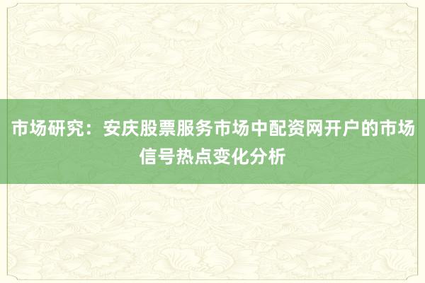 市场研究:安庆股票服务市场中配资网开户的市场信号热点变化分析