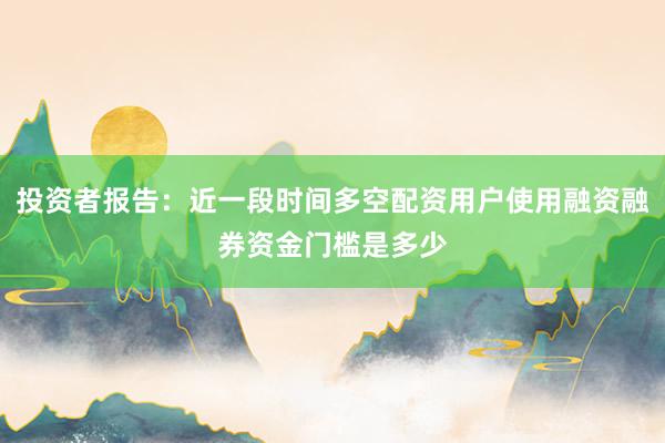 投资者报告：近一段时间多空配资用户使用融资融券资金门槛是多少
