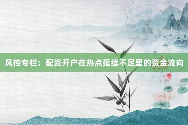 风控专栏：配资开户在热点延续不足里的资金流向