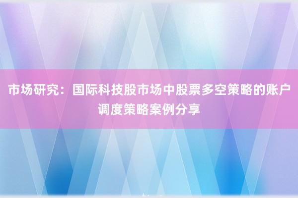 市场研究：国际科技股市场中股票多空策略的账户调度策略案例分享