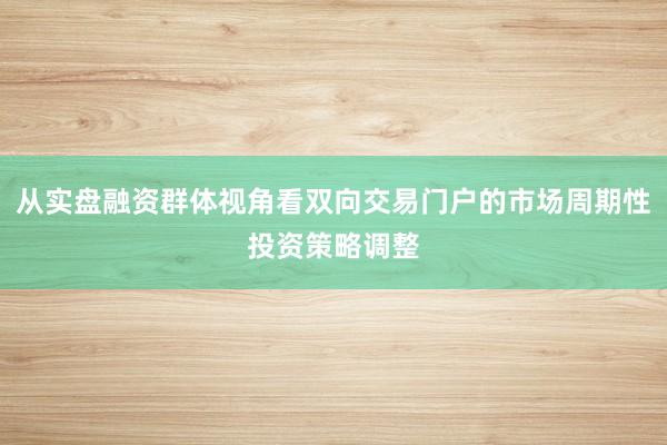 从实盘融资群体视角看双向交易门户的市场周期性投资策略调整