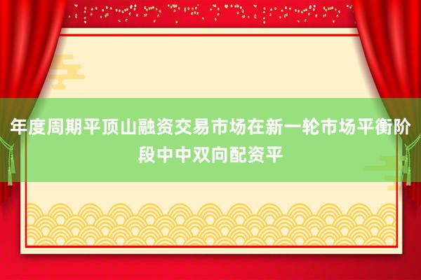 年度周期平顶山融资交易市场在新一轮市场平衡阶段中中双向配资平