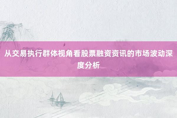 从交易执行群体视角看股票融资资讯的市场波动深度分析