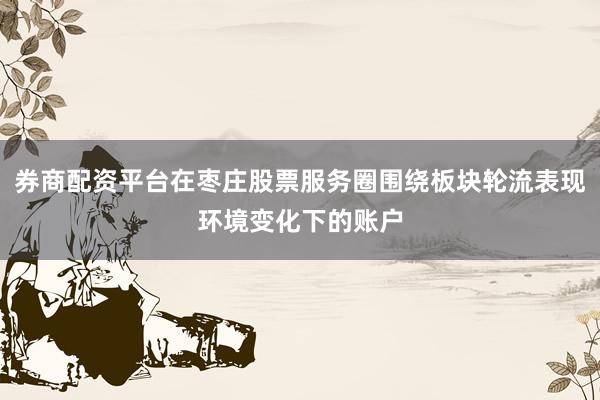 券商配资平台在枣庄股票服务圈围绕板块轮流表现环境变化下的账户