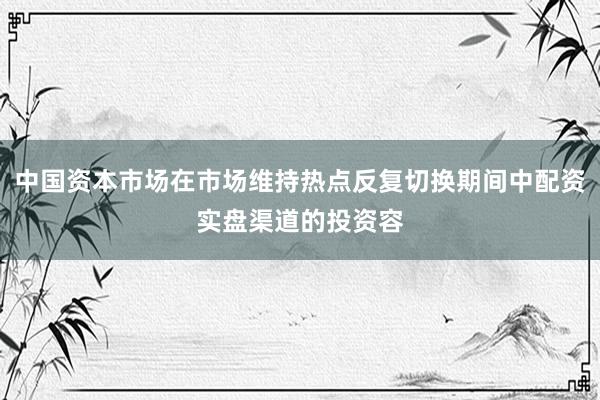 中国资本市场在市场维持热点反复切换期间中配资实盘渠道的投资容