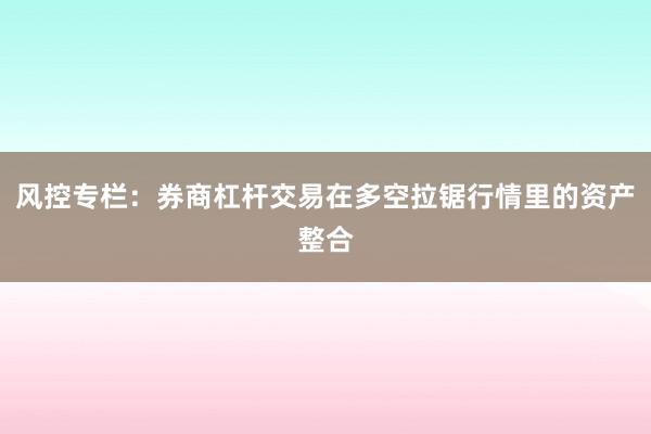 风控专栏：券商杠杆交易在多空拉锯行情里的资产整合