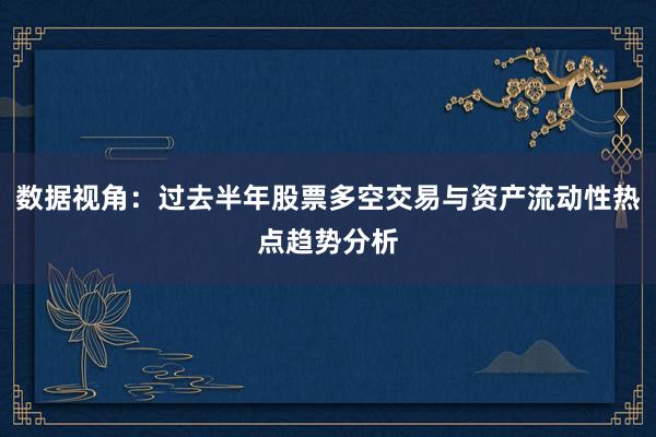 数据视角：过去半年股票多空交易与资产流动性热点趋势分析