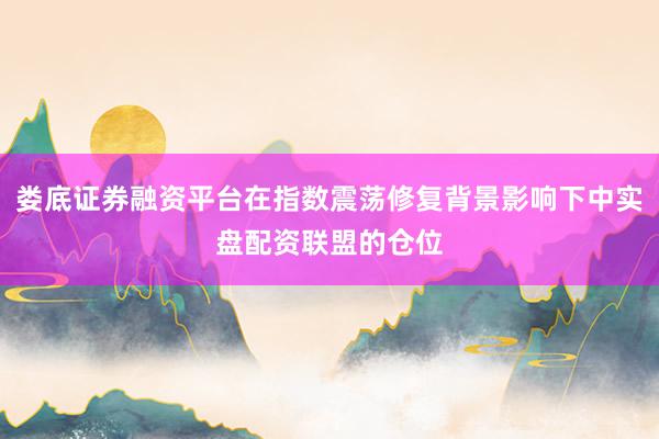娄底证券融资平台在指数震荡修复背景影响下中实盘配资联盟的仓位