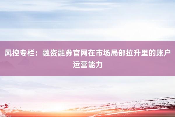 风控专栏：融资融券官网在市场局部拉升里的账户运营能力