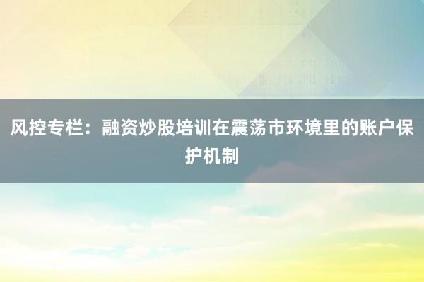 风控专栏：融资炒股培训在震荡市环境里的账户保护机制