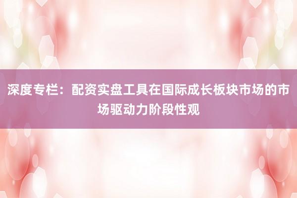深度专栏：配资实盘工具在国际成长板块市场的市场驱动力阶段性观