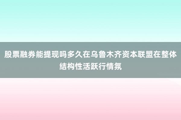 股票融券能提现吗多久在乌鲁木齐资本联盟在整体结构性活跃行情氛