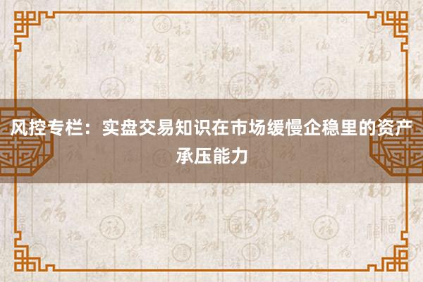 风控专栏：实盘交易知识在市场缓慢企稳里的资产承压能力