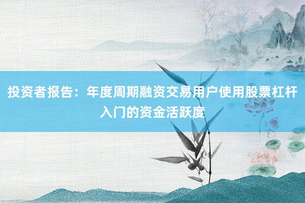 投资者报告：年度周期融资交易用户使用股票杠杆入门的资金活跃度