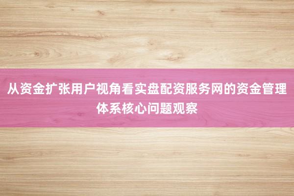 从资金扩张用户视角看实盘配资服务网的资金管理体系核心问题观察