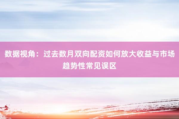 数据视角：过去数月双向配资如何放大收益与市场趋势性常见误区