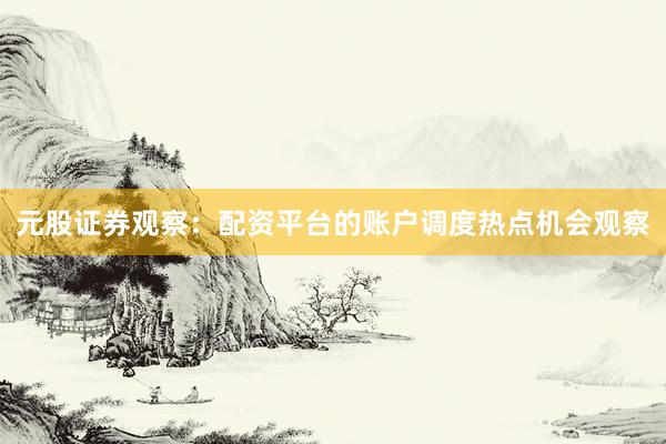 元股证券观察:配资平台的账户调度热点机会观察