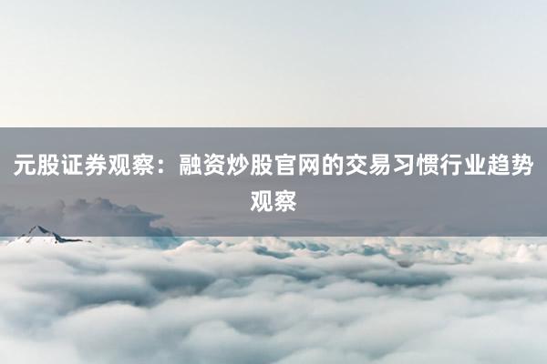 元股证券观察：融资炒股官网的交易习惯行业趋势观察