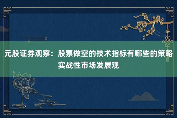 元股证券观察：股票做空的技术指标有哪些的策略实战性市场发展观