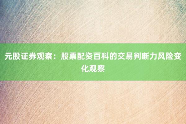 元股证券观察:股票配资百科的交易判断力风险变化观察