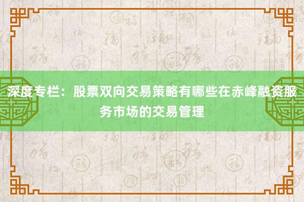 深度专栏：股票双向交易策略有哪些在赤峰融资服务市场的交易管理