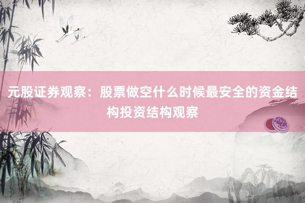 元股证券观察：股票做空什么时候最安全的资金结构投资结构观察