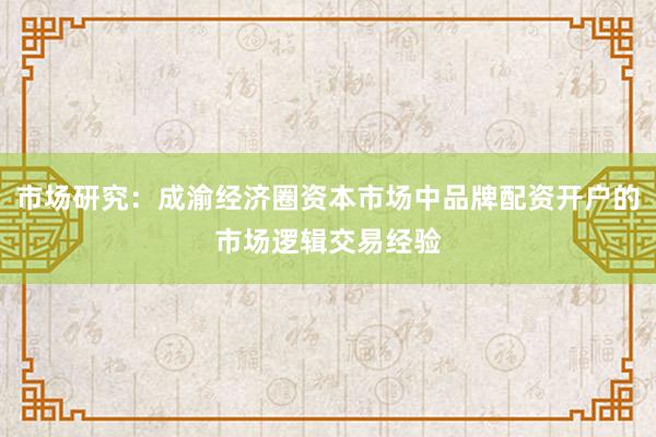 市场研究：成渝经济圈资本市场中品牌配资开户的市场逻辑交易经验