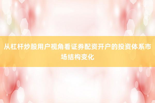 从杠杆炒股用户视角看证券配资开户的投资体系市场结构变化