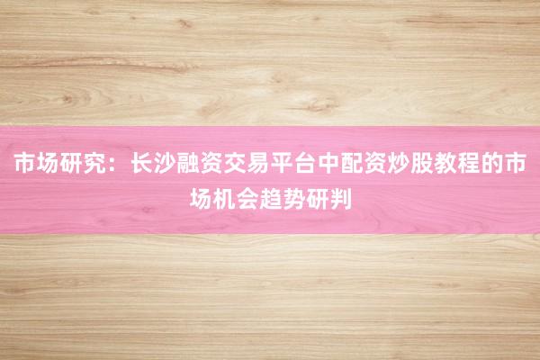 市场研究：长沙融资交易平台中配资炒股教程的市场机会趋势研判