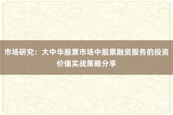 市场研究:大中华股票市场中股票融资服务的投资价值实战策略分享
