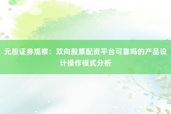 元股证券观察：双向股票配资平台可靠吗的产品设计操作模式分析