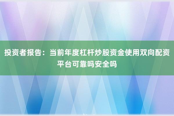 投资者报告：当前年度杠杆炒股资金使用双向配资平台可靠吗安全吗