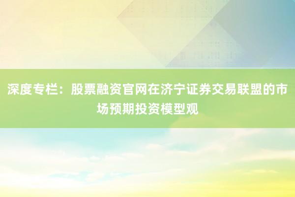 深度专栏：股票融资官网在济宁证券交易联盟的市场预期投资模型观