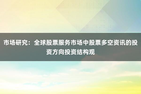 市场研究：全球股票服务市场中股票多空资讯的投资方向投资结构观