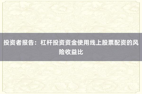 投资者报告：杠杆投资资金使用线上股票配资的风险收益比