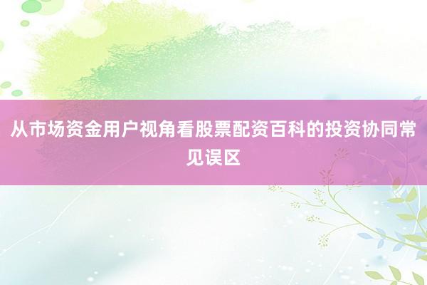 从市场资金用户视角看股票配资百科的投资协同常见误区