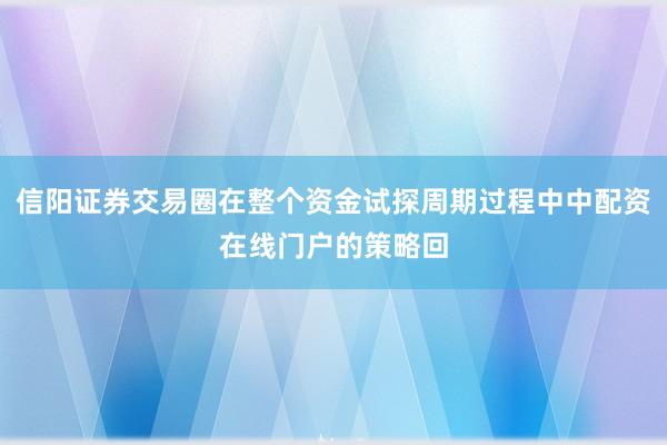 信阳证券交易圈在整个资金试探周期过程中中配资在线门户的策略回