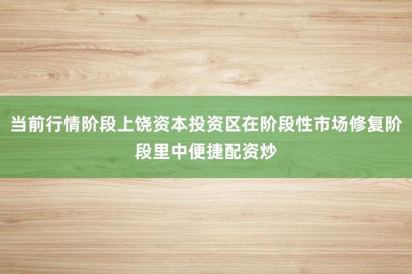 当前行情阶段上饶资本投资区在阶段性市场修复阶段里中便捷配资炒