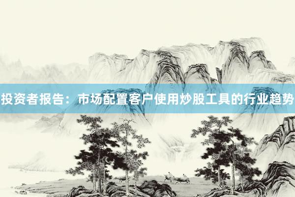 投资者报告：市场配置客户使用炒股工具的行业趋势