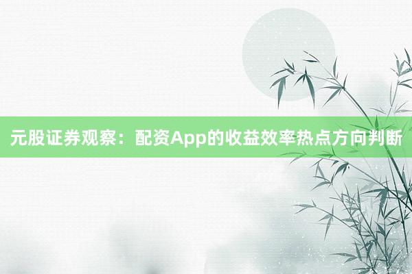 元股证券观察：配资App的收益效率热点方向判断