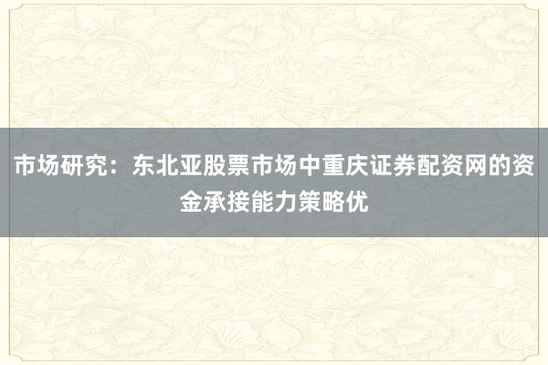 市场研究:东北亚股票市场中重庆证券配资网的资金承接能力策略优